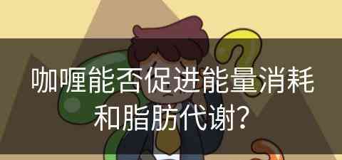 咖喱能否促进能量消耗和脂肪代谢？